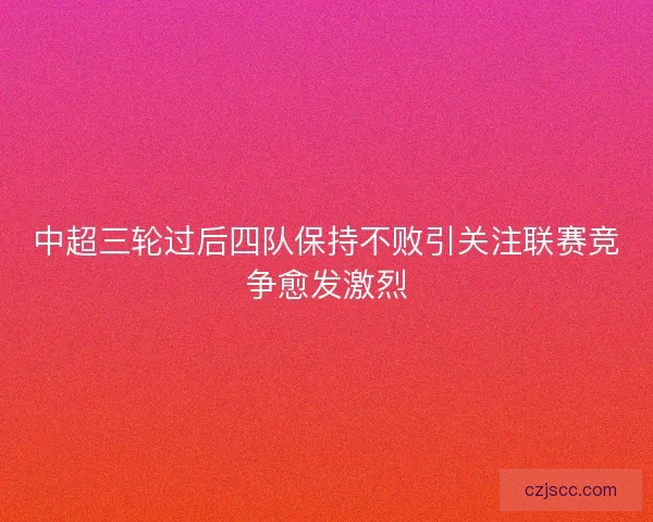 中超三轮过后四队保持不败引关注联赛竞争愈发激烈