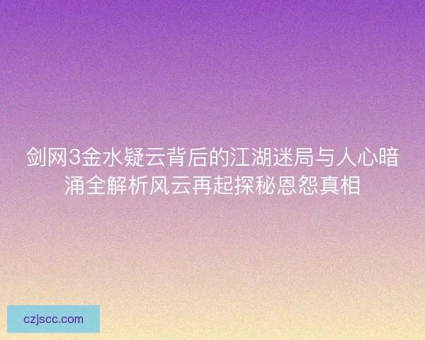 剑网3金水疑云背后的江湖迷局与人心暗涌全解析风云再起探秘恩怨真相