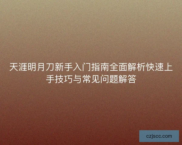 天涯明月刀新手入门指南全面解析快速上手技巧与常见问题解答