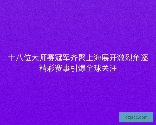 十八位大师赛冠军齐聚上海展开激烈角逐精彩赛事引爆全球关注