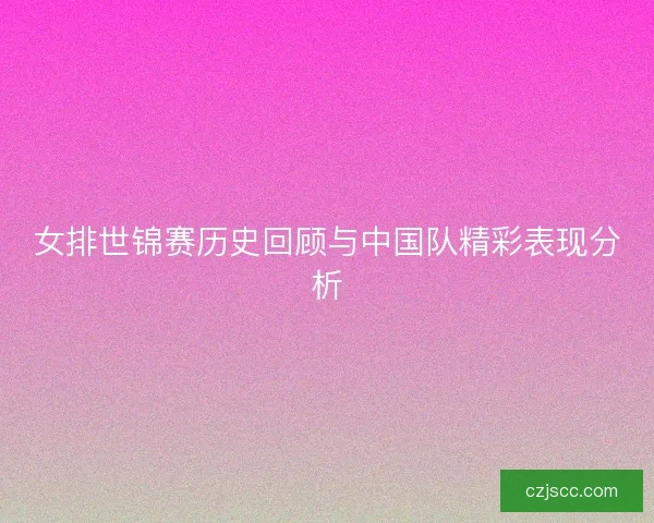 女排世锦赛历史回顾与中国队精彩表现分析