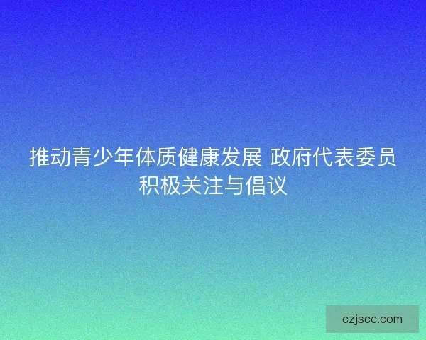 推动青少年体质健康发展 政府代表委员积极关注与倡议