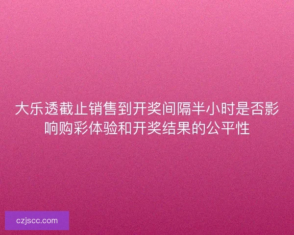 大乐透截止销售到开奖间隔半小时是否影响购彩体验和开奖结果的公平性