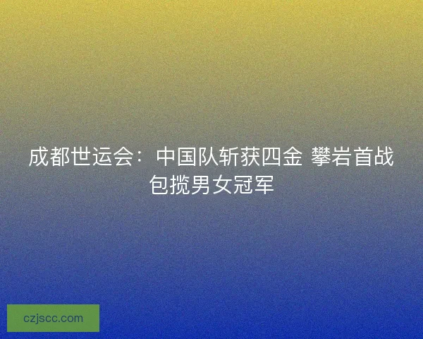 成都世运会：中国队斩获四金 攀岩首战包揽男女冠军
